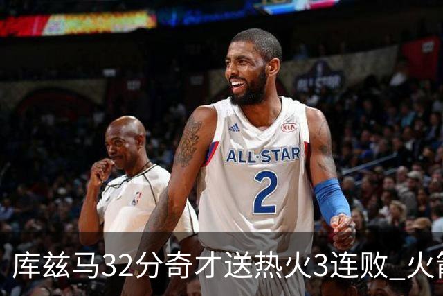 库兹马32分奇才送热火3连败 火箭逆转战胜国王